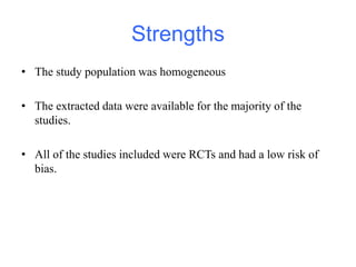Strengths
• The study population was homogeneous
• The extracted data were available for the majority of the
studies.
• All of the studies included were RCTs and had a low risk of
bias.
 