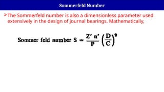 Sommerfeld Number
The Sommerfeld number is also a dimensionless parameter used
extensively in the design of journal bearings. Mathematically,
 