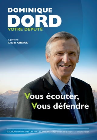 DOMINIQUE

DORD
 VOTRE DÉPUTÉ

 suppléant :
 Claude GIROUD




                   Vous écouter,
                    Vous défendre

ÉLECTIONS LÉGISLATIVES DES 10 ET 17 JUIN 2012 Département de la Savoie - 1re circonscription
 