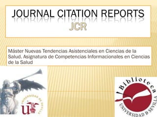 JOURNAL CITATION REPORTS
Máster Nuevas Tendencias Asistenciales en Ciencias de la
Salud. Asignatura de Competencias Informacionales en Ciencias
de la Salud