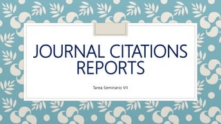 JOURNAL CITATIONS
REPORTS
Tarea Seminario VII
 