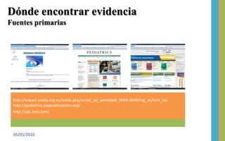 http://www2.scielo.org.ve/scielo.php/script_sci_serial/pid_0004-0649/lng_es/nrm_iso http://pediatrics.aappublications.org/http://adc.bmj.com/ 04/01/201024Dónde encontrar evidenciaFuentes primarias