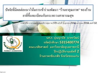 นศ.ภ. ปุณญานัช นาครวัฒน์
รหัสนักศึกษา 5315400774
คณะเภสัชศาสตร์ มหาวิทยาลัยอุบลราชธานี
ฝึกปฏิบัติงานผลัดที่ 2
ร้านยาพรชัยเภสัช จังหวัดขอนแก่น
ปัจจัยที่มีผลต่อแนวโน้มการเข้าร่วมพัฒนา “ร้านยาคุณภาพ” ของร้าน
ยาที่ขึ้นทะเบียนกับกระทรวงสาธารณสุข
วารสารวิชาการกรมสนับสนุนบริการสุขภาพ,ปีที่9 ฉบับที่ 1,ตุลาคม 2555-มกราคม 2556,เล่มที่ 32
 