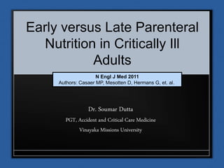 Early versus Late Parenteral
Nutrition in Critically Ill
Adults
Dr. Soumar Dutta
PGT, Accident and Critical Care Medicine
Vinayaka Missions University
N Engl J Med 2011
Authors: Casaer MP, Mesotten D, Hermans G, et. al.
 