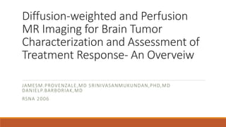 Diffusion-weighted and Perfusion
MR Imaging for Brain Tumor
Characterization and Assessment of
Treatment Response- An Overveiw
JAMESM.PROVENZALE,MD SRINIVASANMUKUNDAN,PHD,MD
DANIELP.BARBORIAK,MD
RSNA 2006
 