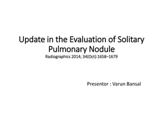 Update in the Evaluation of Solitary
Pulmonary Nodule
Radiographics 2014; 34(Oct):1658–1679
Dr Varun Bansal
Department of Radio-Diagnosis
 