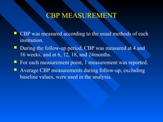 CBP MEASUREMENT
 CBP was measured according to the usual methods of each
institution.
 During the follow-up period, CBP was measured at 4 and
16 weeks, and at 6, 12, 18, and 24months.
 For each measurement point, 1 measurement was reported.
 Average CBP measurements during follow-up, excluding
baseline values, were used in the analysis.
 