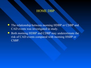 HOME DBP
 The relationship between morning HDBP or CDBP and
CAD events was investigated in study.
 Both morning HDBP and CDBP may underestimate the
risk of CAD events compared with morning HSBP or
CSBP..
 