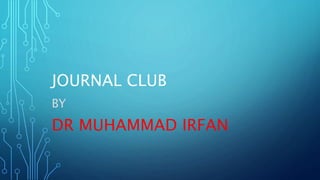 JOURNAL CLUB
BY
DR MUHAMMAD IRFAN
 