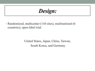 Design:
• Randomized, multicenter (110 sites), multinational (6
countries), open-label trial.
United States, Japan, China, Taiwan,
South Korea, and Germany
 