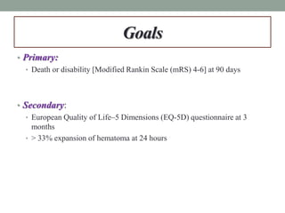 Goals
• Primary:
• Death or disability [Modified Rankin Scale (mRS) 4-6] at 90 days
• Secondary:
• European Quality of Life–5 Dimensions (EQ-5D) questionnaire at 3
months
• > 33% expansion of hematoma at 24 hours
 
