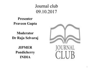 Journal club
09.10.2017
Presenter
Praveen Gupta
Moderator
Dr Raja Selvaraj
JIPMER
Pondicherry
INDIA
1
 