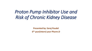 Proton Pump Inhibitor Use and
Risk of Chronic Kidney Disease
Presented by: Saroj Poudel
6th year(intern) year Pharm.D
 