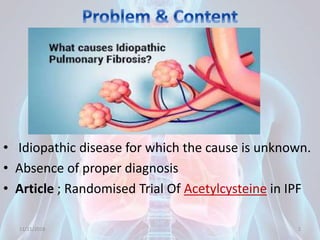 • Idiopathic disease for which the cause is unknown.
• Absence of proper diagnosis
• Article ; Randomised Trial Of Acetylcysteine in IPF
11/21/2018 2
 