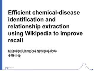 Efficient chemical-disease
identification and
relationship extraction
using Wikipedia to improve
recall
総合科学技術研究科 情報学専攻1年
中野裕介
2019/12/10 1
 