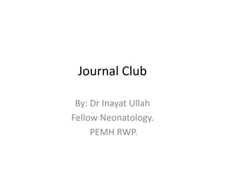 Journal Club
By: Dr Inayat Ullah
Fellow Neonatology.
PEMH RWP.
 