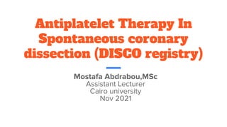 Antiplatelet Therapy In
Spontaneous coronary
dissection (DISCO registry)
Mostafa Abdrabou,MSc
Assistant Lecturer
Cairo university
Nov 2021
 