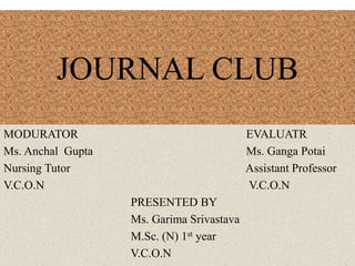 JOURNAL CLUB
MODURATOR EVALUATR
Ms. Anchal Gupta Ms. Ganga Potai
Nursing Tutor Assistant Professor
V.C.O.N V.C.O.N
PRESENTED BY
Ms. Garima Srivastava
M.Sc. (N) 1st year
V.C.O.N
 