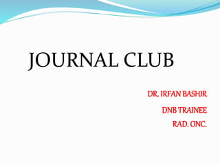 JOURNAL CLUB
DR. IRFAN BASHIR
DNB TRAINEE
RAD. ONC.
 