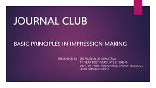 JOURNAL CLUB
BASIC PRINCIPLES IN IMPRESSION MAKING
PRESENTED BY – DR. VAISHALI SHRIVASTAVA
1ST YEAR POST GRADUATE STUDENT
DEPT. OF PROSTHODONTICS, CROWN & BRIDGE
AND IMPLANTOLOGY
 