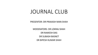 JOURNAL CLUB
PRESENTOR: DR PRAKASH MAN SHAH
MODERATORS: DR LOKRAJ SHAH
DR RAMESH DAS
DR SUBASH BASNET
DR BIPESH KUMAR SHAH
 