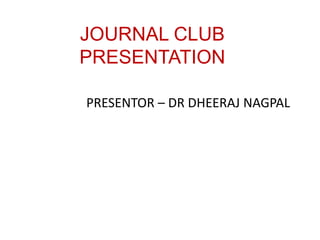 JOURNAL CLUB
PRESENTATION
PRESENTOR – DR DHEERAJ NAGPAL
 