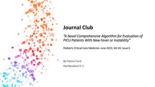“A Novel Comprehensive Algorithm for Evaluation of
PICU Patients With New Fever or Instability”
Pediatric Critical Care Medicine- June 2023, Vol 24, Issue 6
By Fatima Farid
Ped Resident Yr 5
Journal Club
 