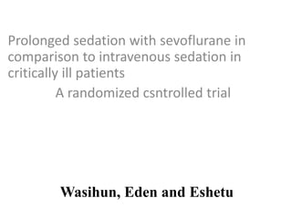 Prolonged sedation with sevoflurane in
comparison to intravenous sedation in
critically ill patients
A randomized csntrolled trial
Wasihun, Eden and Eshetu
 