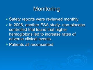 Monitoring Safety reports were reviewed monthly In 2006, another ESA study- non-placebo controlled trial found that higher hemoglobins led to increase rates of adverse clinical events. Patients all reconsented 