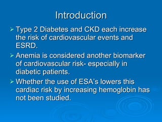 Introduction Type 2 Diabetes and CKD each increase the risk of cardiovascular events and ESRD. Anemia is considered another biomarker of cardiovascular risk- especially in diabetic patients. Whether the use of ESA’s lowers this cardiac risk by increasing hemoglobin has not been studied. 