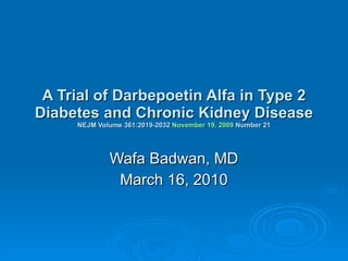 A Trial of Darbepoetin Alfa in Type 2 Diabetes and Chronic Kidney Disease NEJM Volume 361:2019-2032   November 19, 2009   Number 21 Wafa Badwan, MD March 16, 2010 