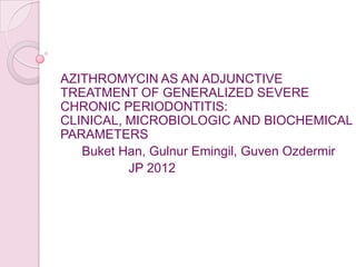AZITHROMYCIN AS AN ADJUNCTIVE
TREATMENT OF GENERALIZED SEVERE
CHRONIC PERIODONTITIS:
CLINICAL, MICROBIOLOGIC AND BIOCHEMICAL
PARAMETERS
Buket Han, Gulnur Emingil, Guven Ozdermir
JP 2012

 