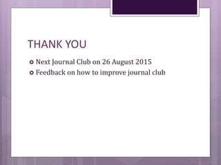 THANK YOU
 Next Journal Club on 26 August 2015
 Feedback on how to improve journal club
 