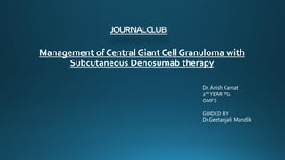 Management of Central Giant Cell Granuloma with
Subcutaneous Denosumab therapy
Dr. Anish Kamat
2nd YEAR PG
OMFS
GUIDED BY
Dr.Geetanjali Mandlik
 