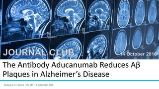 The Antibody Aducanumab Reduces Αβ
Plaques in Alzheimer’s Disease
Sevigny et al | Nature | Vol 537 | 1 September 2016
JOURNAL CLUB 14 October 2016
 