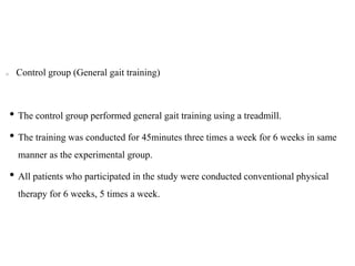 Control group (General gait training)
• The control group performed general gait training using a treadmill.
• The training was conducted for 45minutes three times a week for 6 weeks in same
manner as the experimental group.
• All patients who participated in the study were conducted conventional physical
therapy for 6 weeks, 5 times a week.
 