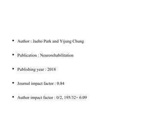 • Author : Jaeho Park and Yijung Chung
• Publication : Neurorehabilitation
• Publishing year : 2018
• Journal impact factor : 0.84
• Author impact factor : 0/2, 195/32= 6.09
 