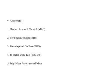 • Outcomes :
1. Medical Research Council (MRC)
2. Berg Balance Scale (BBS)
3. Timed up and Go Test (TUG)
4. 10 meter Walk Test (10MWT)
5. Fugl-Myer Assessment (FMA)
 