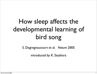 How sleep affects the
                developmental learning of
                       bird song
                   S. Degregnaucourt et al. Nature 2005

                        introduced by K. Sasahara




2010   10   4                                             1
 