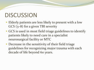 DISCUSSION
 Elderly patients are less likely to present with a low
GCS (3–8) for a given TBI severity
 GCS is used in mo...
