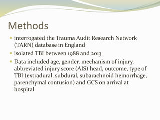 Methods
 interrogated the Trauma Audit Research Network
(TARN) database in England
 isolated TBI between 1988 and 2013
...
