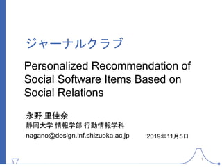 Personalized Recommendation of
Social Software Items Based on
Social Relations
永野 里佳奈
静岡大学 情報学部 行動情報学科
nagano@design.inf.shizuoka.ac.jp
ジャーナルクラブ
2019年11月5日
1
 