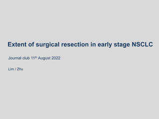 Extent of surgical resection in early stage NSCLC
Journal club 11th August 2022
Lim / Zhu
 