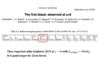 They reported radio brightest AGN at with .
It is good target for 21cm forest.
z ∼ 6 S147MHz ∼ 64mJy
Belladitta et al (2020)
 