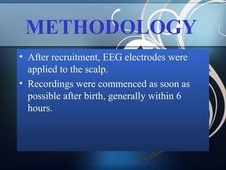 METHODOLOGY
• After recruitment, EEG electrodes were
applied to the scalp.
• Recordings were commenced as soon as
possible after birth, generally within 6
hours.

 