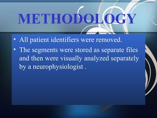 METHODOLOGY
• All patient identifiers were removed.
• The segments were stored as separate files
and then were visually analyzed separately
by a neurophysiologist .

 