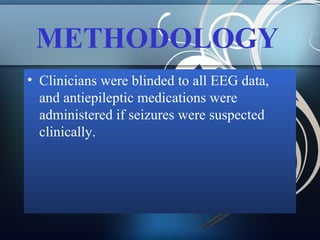 METHODOLOGY
• Clinicians were blinded to all EEG data,
and antiepileptic medications were
administered if seizures were suspected
clinically.

 