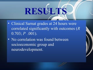 RESULTS
• Clinical Sarnat grades at 24 hours were
correlated significantly with outcomes (R
0.703; P .001).
• No correlation was found between
socioeconomic group and
neurodevelopment.

 