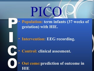 PICO

• Population: term infants (37 weeks of
gestation) with HIE.
• Intervention: EEG recording.
• Control: clinical assesment.
• Out come:prediction of outcome in
HIE

 