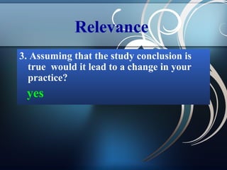 Relevance
3. Assuming that the study conclusion is
true would it lead to a change in your
practice?

yes

 